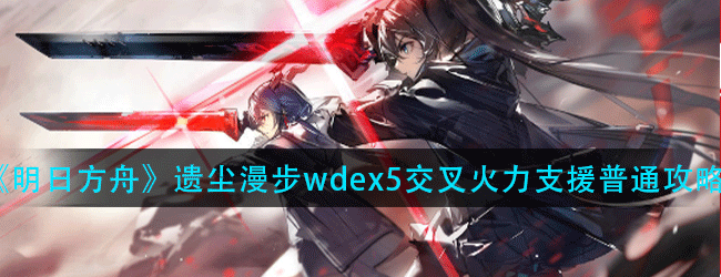 明日方舟遗尘漫步wd-ex-5交叉火力支援普通怎么过-wd-ex-5交叉火力支援普通通关攻略