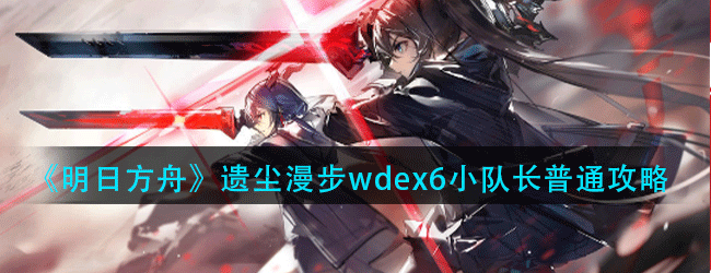 明日方舟遗尘漫步wd-ex-6小队长普通怎么过-wd-ex-6小队长普通通关攻略