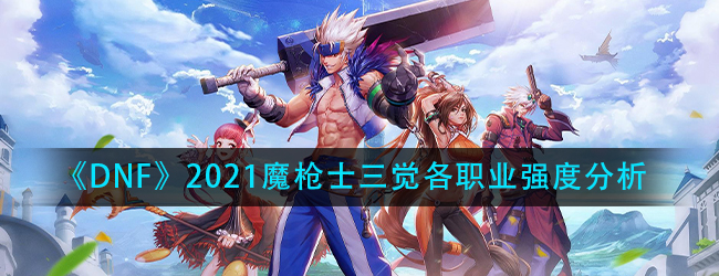 dnf2021魔枪士哪个职业厉害-魔枪士三觉各职业强度分析