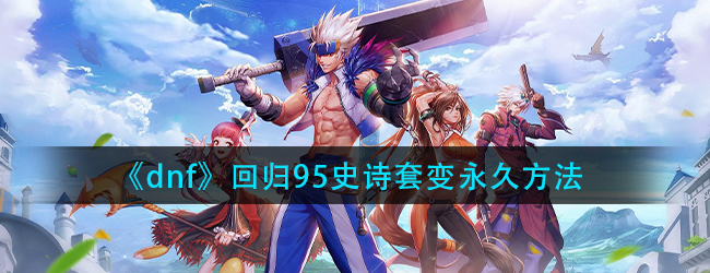 dnf回归送的95史诗怎么变成永久-dnf回归95史诗套变永久方法