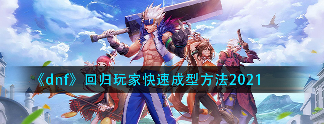 dnf回归号如何打造-回归玩家快速成型方法2021