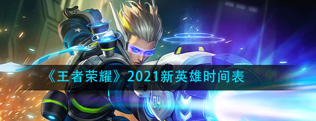 王者荣耀2021会出什么新英雄-2021新英雄时间表