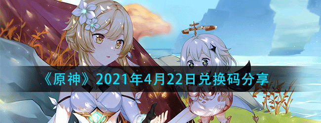 原神4月22日兑换码怎么获得-原神每日最新兑换码分享