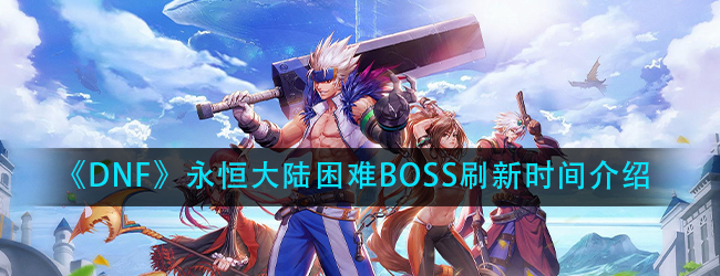 DNF永恒大陆困难BOSS什么时候刷新-永恒大陆困难BOSS刷新时间介绍