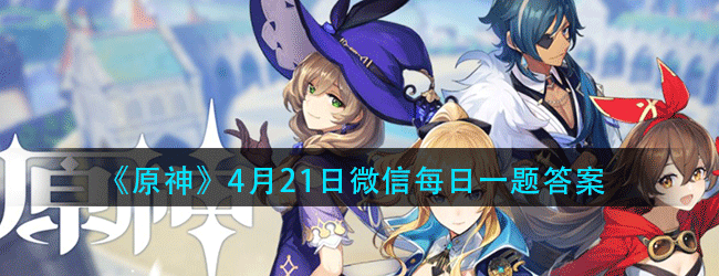 原神4月21日每日一题答案是什么-4.21微信每日一题答案