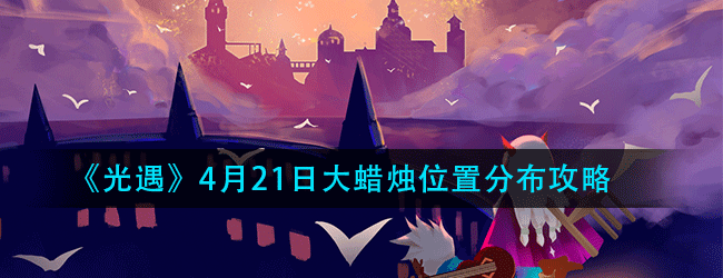 光遇4月21日大蜡烛分布位置在哪-4.21大蜡烛分布位置攻略
