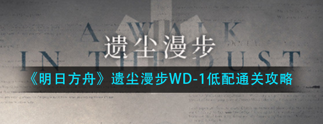 明日方舟遗尘漫步WD-1低配怎么过-遗尘漫步WD-1低配通关攻略