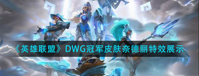 英雄联盟DWG奈德丽特效怎么样-lolDWG冠军皮肤奈德丽特效展示