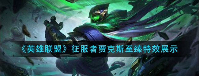 英雄联盟征服者贾克斯至臻特效怎么样-lol征服者贾克斯至臻特效展示