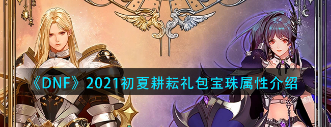 dnf2021五一套装宝珠属性怎么样-2021初夏耕耘礼包宝珠属性介绍