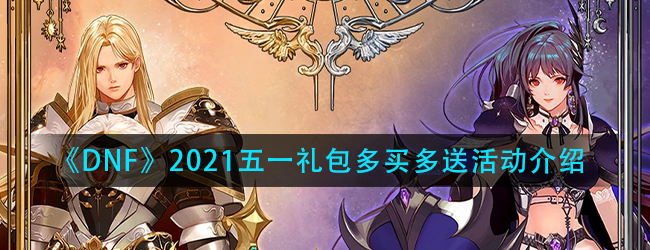 DNF2021五一礼包多买多送有什么奖励-2021五一礼包多买多送活动介绍