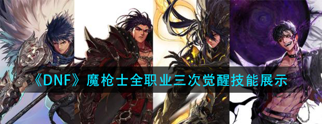 dnf魔枪士3觉技能是什么-魔枪士全职业三次觉醒技能介绍