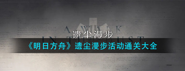 明日方舟遗尘漫步解包-遗尘漫步活动通关大全
