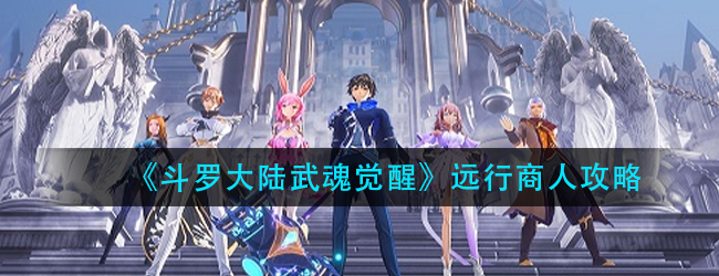斗罗大陆武魂觉醒远行商人怎么玩-远行商人攻略
