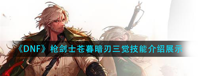 DNF暗刃三觉技能怎么样-枪剑士苍暮暗刃三觉技能介绍展示