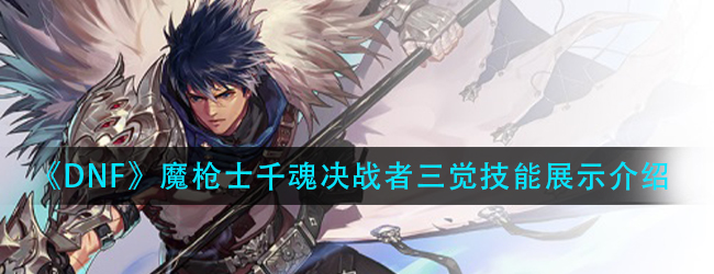 DNF决战者三觉技能怎么样-魔枪士千魂决战者三觉技能展示介绍