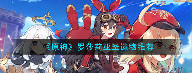 原神罗莎莉亚圣遗物选什么-罗莎莉亚圣遗物推荐