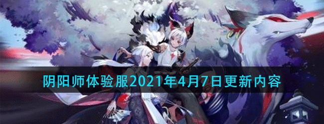 阴阳师这周体验服更新了什么-阴阳师2021年体验服4月7日更新内容