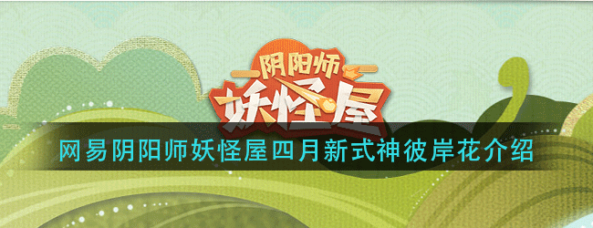 网易阴阳师妖怪屋新式神是谁-妖怪屋四月新式神彼岸花介绍