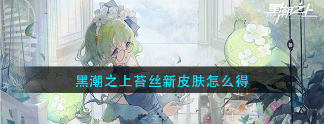 黑潮之上苔丝新皮肤怎么得-苔丝全新时装青绿森语获取方法介绍