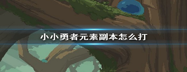 小小勇者元素副本怎么打-前期元素副本攻略