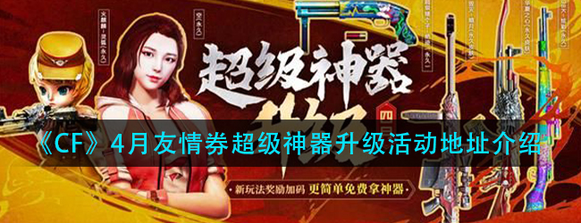 CF4月友情券活动在哪参加-超级神器升级活动地址介绍