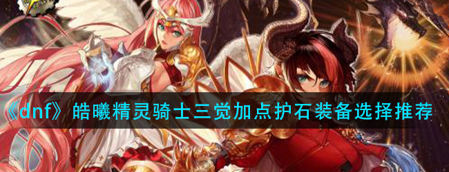 dnf龙骑士三觉怎么加点-皓曦龙骑士护石装备选择推荐