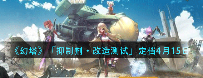幻塔抑制剂改造定档测试时间是什么时候-幻塔抑制剂改造测试定档4月15日