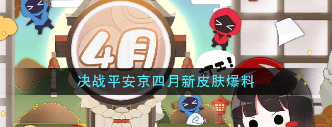 决战平安京四月新皮肤有哪些-决战平安京四月新皮肤爆料
