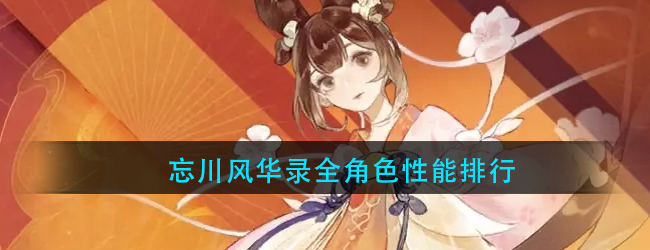忘川风华录哪个角色强-忘川风华录全角色性能排行