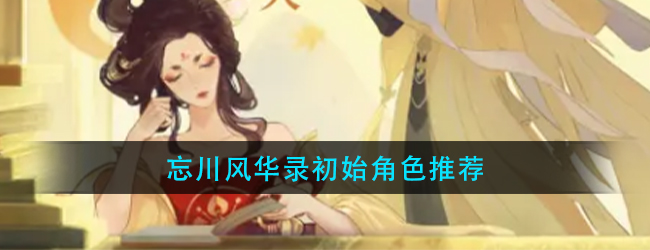 忘川风华录开局角色选什么-忘川风华录初始角色推荐